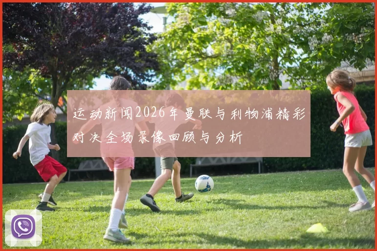 运动新闻2026年曼联与利物浦精彩对决全场录像回顾与分析