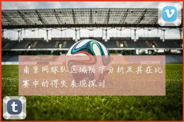 南京网球队区域防守分析及其在比赛中的得失表现探讨