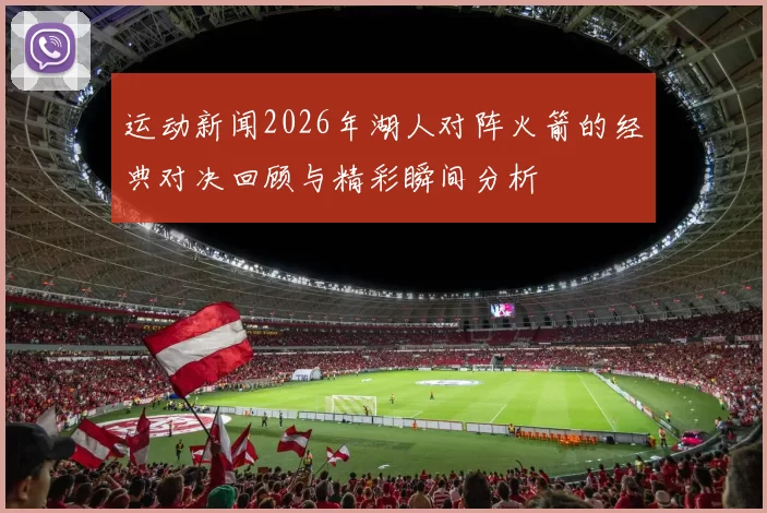 运动新闻2026年湖人对阵火箭的经典对决回顾与精彩瞬间分析