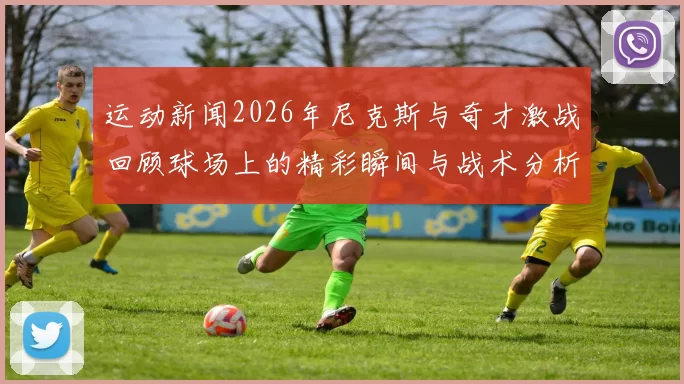 运动新闻2026年尼克斯与奇才激战回顾球场上的精彩瞬间与战术分析