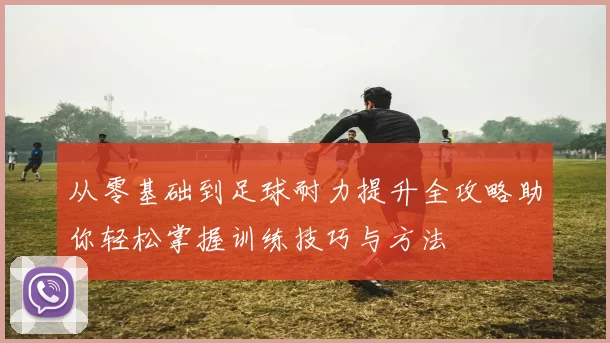 从零基础到足球耐力提升全攻略助你轻松掌握训练技巧与方法