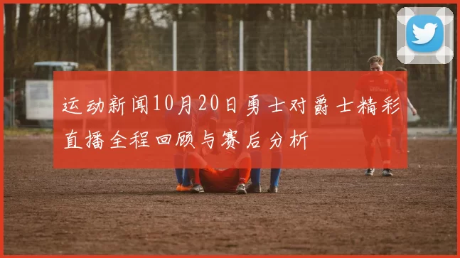 运动新闻10月20日勇士对爵士精彩直播全程回顾与赛后分析